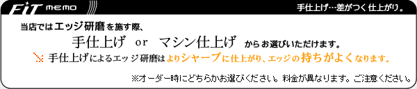 エッジ研磨は手仕上げとマシン仕上げがございます。手仕上げはよりシャープに仕上がり、エッジの持ちがよくなります。