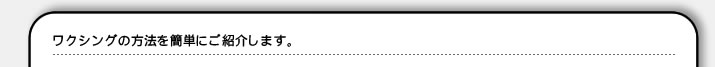 ワクシングの方法を簡単にご紹介します。