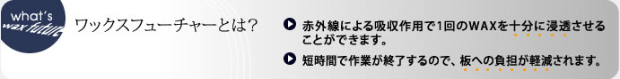 赤外線による吸収作用で1回のWAXを十分に浸透させる事が出来ます。　短時間で作業が終了するので、板への負担が軽減されます。